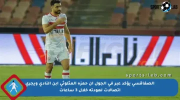 الصفاقسي يؤكد عبر في الجول أن حمزة المثلوثي ابن النادي ويجري اتصالات لعودته خلال 3 ساعات